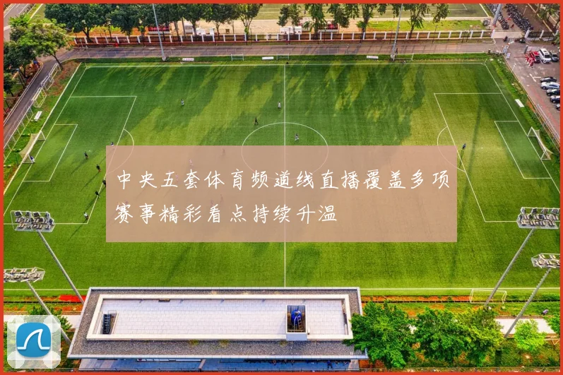 中央五套体育频道线直播覆盖多项赛事精彩看点持续升温