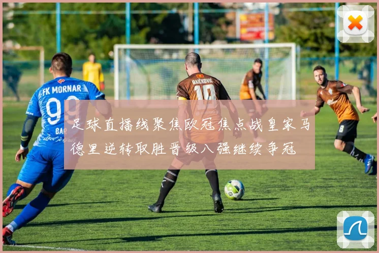足球直播线聚焦欧冠焦点战皇家马德里逆转取胜晋级八强继续争冠
