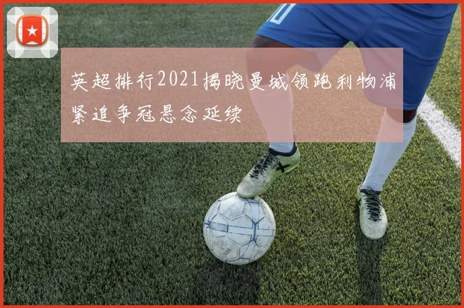 英超排行2021揭晓曼城领跑利物浦紧追争冠悬念延续