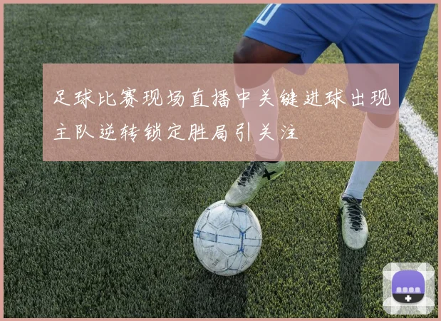 足球比赛现场直播中关键进球出现主队逆转锁定胜局引关注