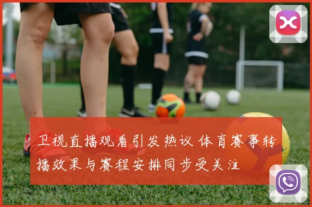卫视直播观看引发热议 体育赛事转播效果与赛程安排同步受关注