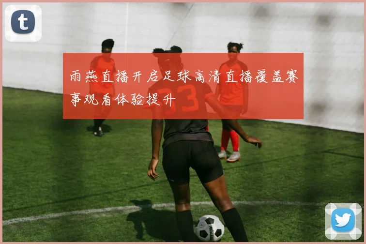 雨燕直播开启足球高清直播覆盖赛事观看体验提升