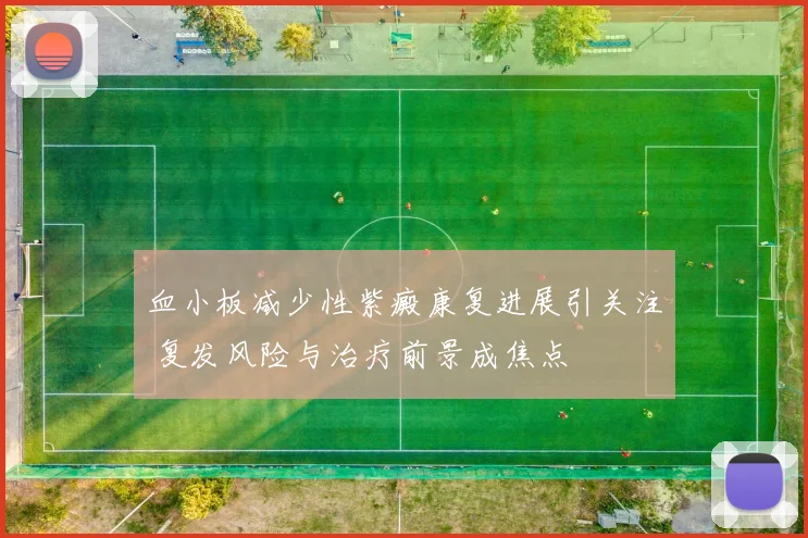 血小板减少性紫癜康复进展引关注 复发风险与治疗前景成焦点