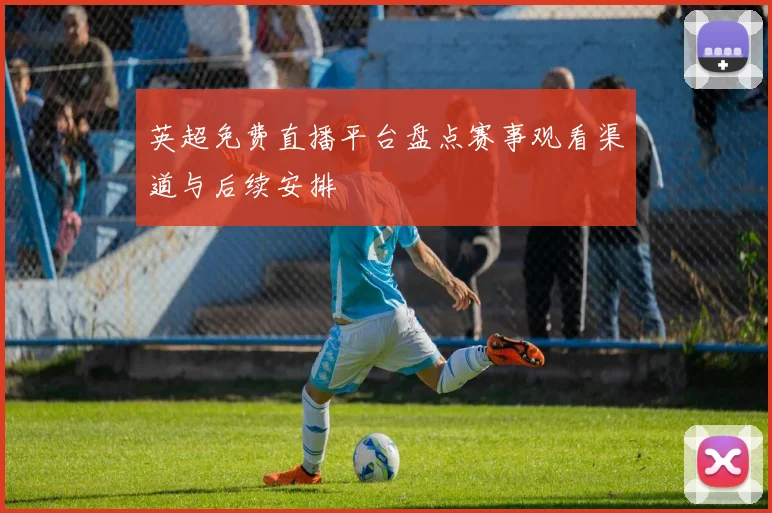 英超免费直播平台盘点赛事观看渠道与后续安排