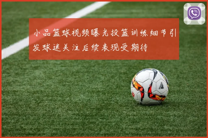 小品篮球视频曝光投篮训练细节引发球迷关注后续表现受期待