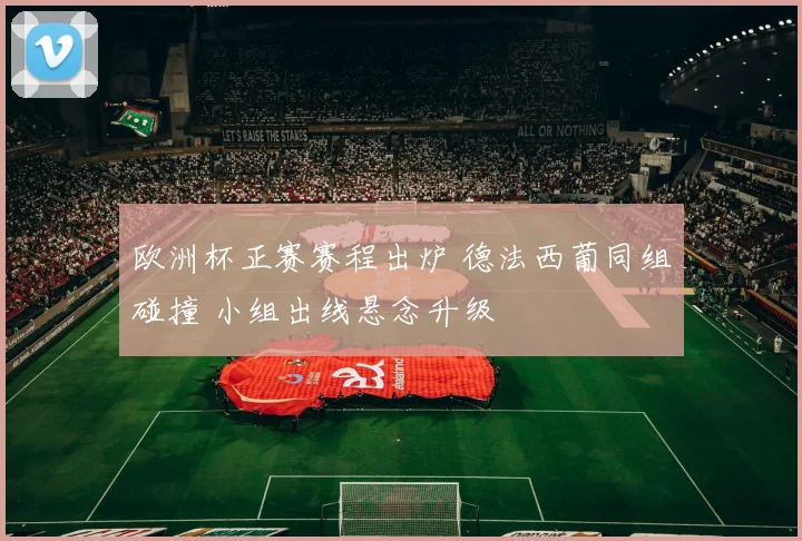 欧洲杯正赛赛程出炉 德法西葡同组碰撞 小组出线悬念升级