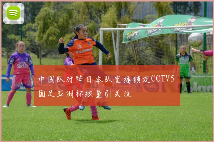 中国队对阵日本队直播锁定CCTV5 国足亚洲杯较量引关注