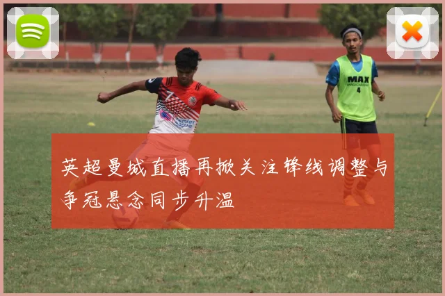 英超曼城直播再掀关注锋线调整与争冠悬念同步升温