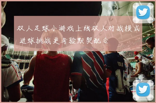 双人足球小游戏上线双人对战模式 进球挑战更考验默契配合