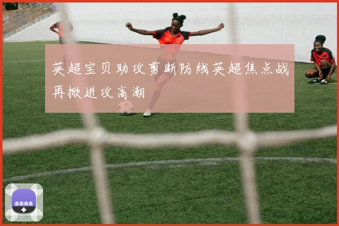 英超宝贝助攻剪断防线英超焦点战再掀进攻高潮