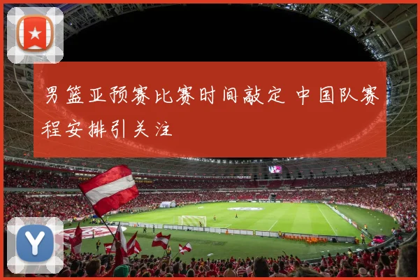 男篮亚预赛比赛时间敲定 中国队赛程安排引关注