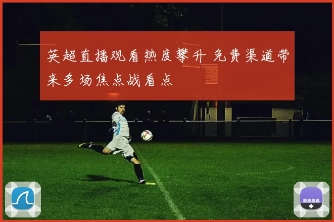 英超直播观看热度攀升 免费渠道带来多场焦点战看点
