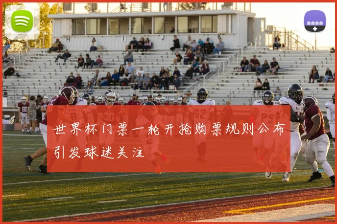 世界杯门票一轮开抢购票规则公布引发球迷关注