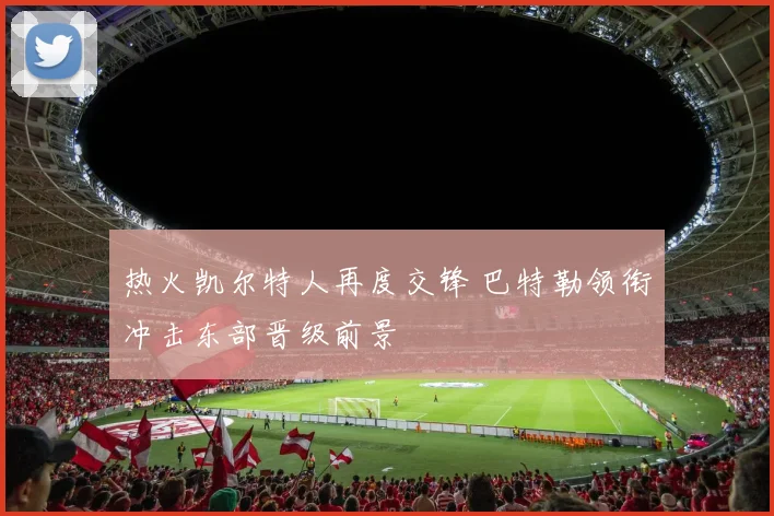 热火凯尔特人再度交锋 巴特勒领衔冲击东部晋级前景