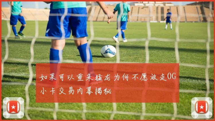 如果可以重来猛龙为何不愿放走OG小卡交易内幕揭秘