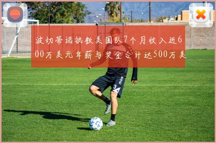 波切蒂诺执教美国队7个月收入近600万美元年薪与奖金合计达500万美元