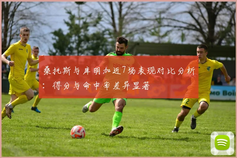 桑托斯与库明加近7场表现对比分析：得分与命中率差异显著