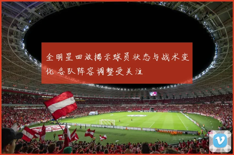全明星回放揭示球员状态与战术变化 各队阵容调整受关注