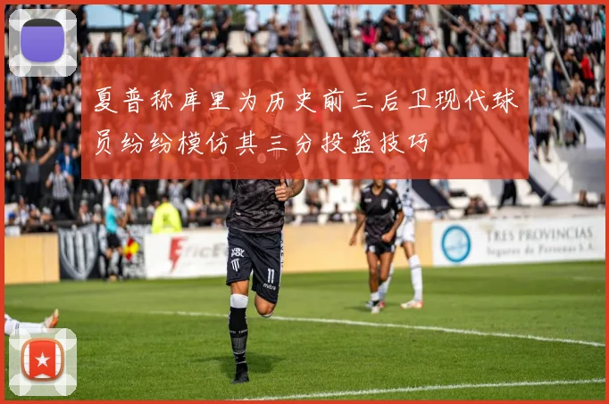 夏普称库里为历史前三后卫现代球员纷纷模仿其三分投篮技巧