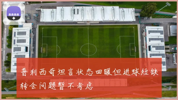 普利西奇坦言状态回暖但进球短缺转会问题暂不考虑