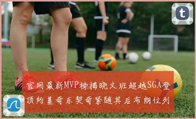 官网最新MVP榜揭晓文班超越SGA登顶约基奇东契奇紧随其后布朗位列第五