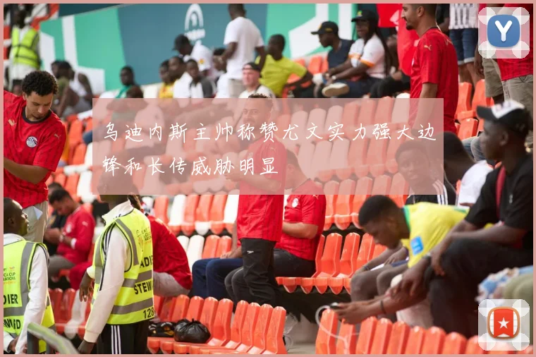 乌迪内斯主帅称赞尤文实力强大边锋和长传威胁明显