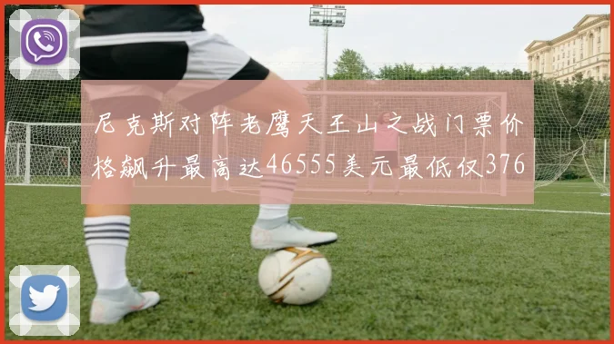 尼克斯对阵老鹰天王山之战门票价格飙升最高达46555美元最低仅376美元