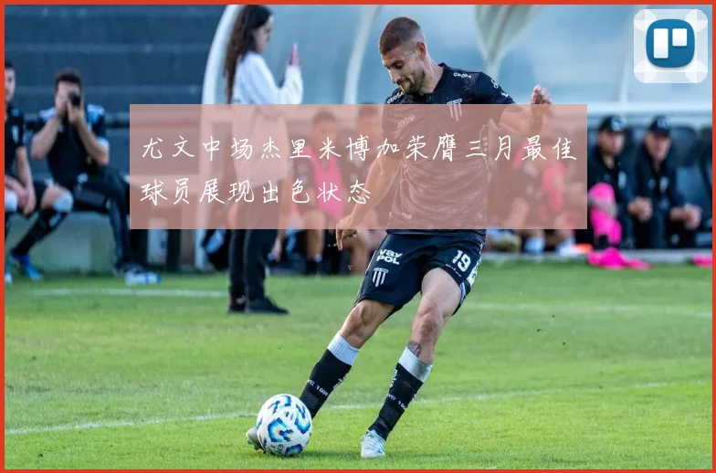 尤文中场杰里米博加荣膺三月最佳球员展现出色状态
