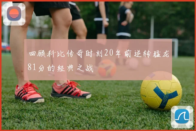 回顾科比传奇时刻20年前逆转猛龙81分的经典之战