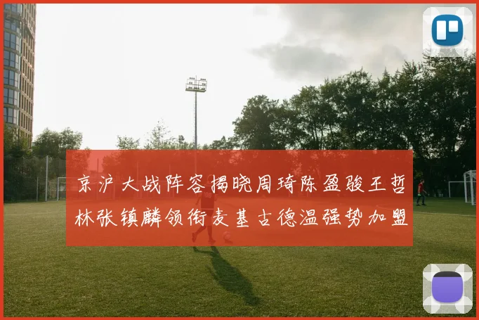 京沪大战阵容揭晓周琦陈盈骏王哲林张镇麟领衔麦基古德温强势加盟