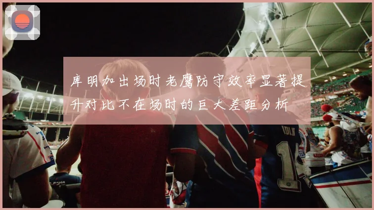 库明加出场时老鹰防守效率显著提升对比不在场时的巨大差距分析