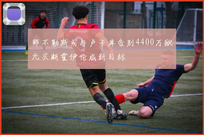 那不勒斯或与卢卡库告别4400万欧元买断霍伊伦成新目标