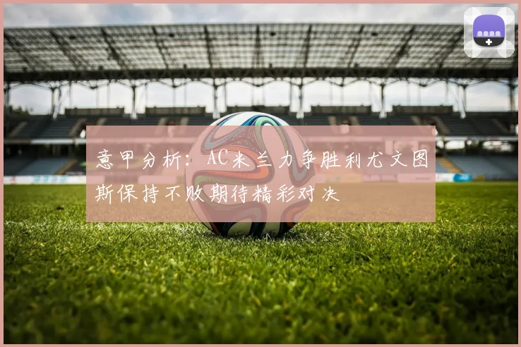 意甲分析：AC米兰力争胜利尤文图斯保持不败期待精彩对决
